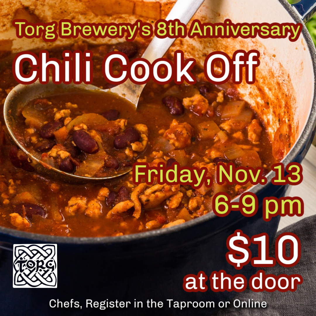 Torg Brewery's 8th Anniversary. Chili Cook Off. Friday, November 13th from 6 to 9 p.m. 10 Dollars at the door.