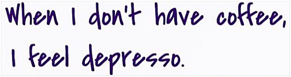 When I don’t have coffee, I feel depresso.