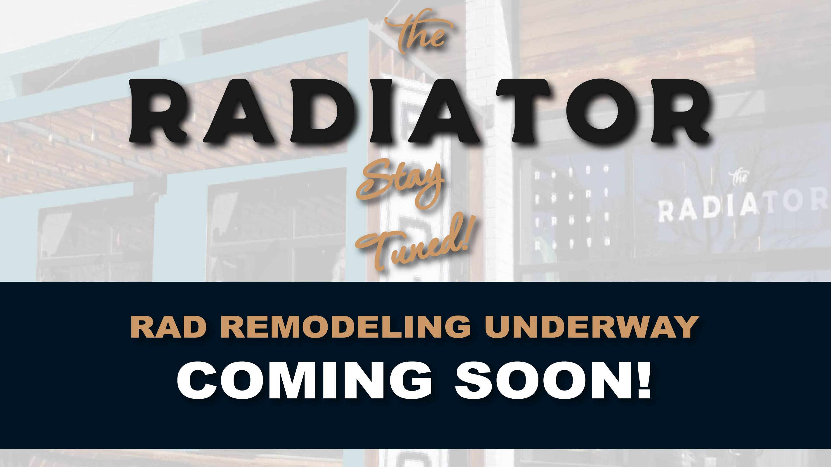 The RADIATOR, Stay Tuned, RAD REMODELING UNDERWAY, COMING SOON!